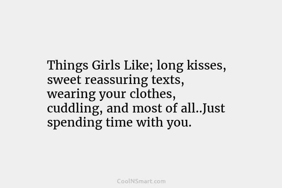 Things Girls Like; long kisses, sweet reassuring texts, wearing your clothes, cuddling, and most of all..Just spending time with you.