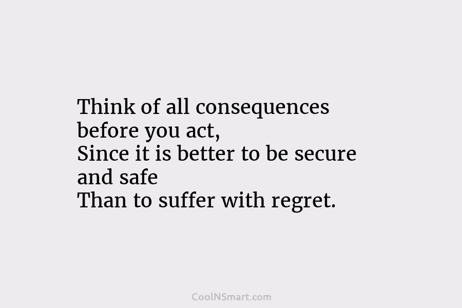 Think of all consequences before you act, Since it is better to be secure and...