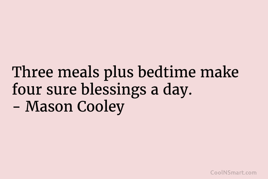 Three meals plus bedtime make four sure blessings a day. – Mason Cooley
