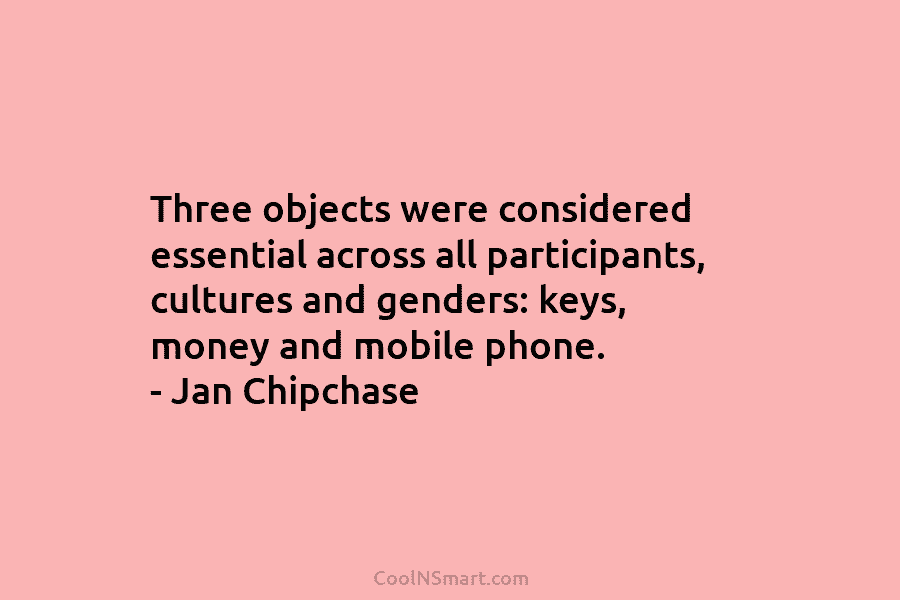 Three objects were considered essential across all participants, cultures and genders: keys, money and mobile phone. – Jan Chipchase