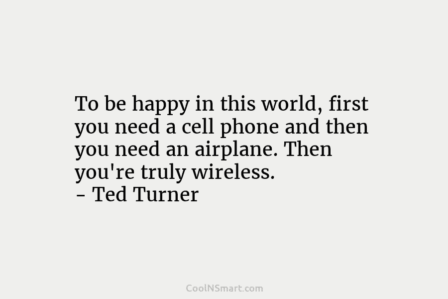 To be happy in this world, first you need a cell phone and then you...