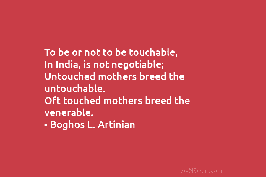 To be or not to be touchable, In India, is not negotiable; Untouched mothers breed the untouchable. Oft touched mothers...