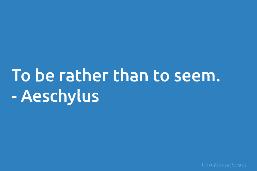 To be rather than to seem. – Aeschylus
