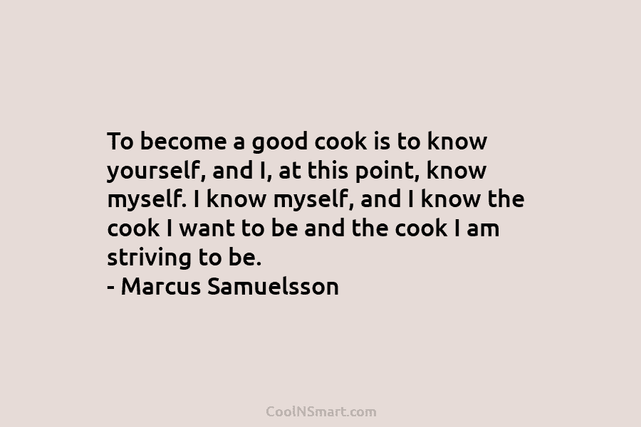 To become a good cook is to know yourself, and I, at this point, know myself. I know myself, and...