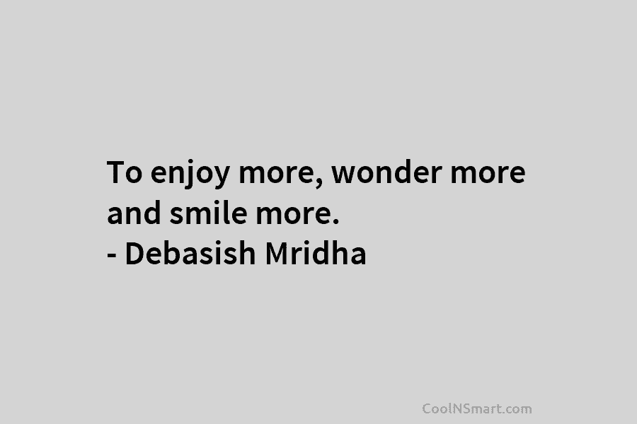To enjoy more, wonder more and smile more. – Debasish Mridha