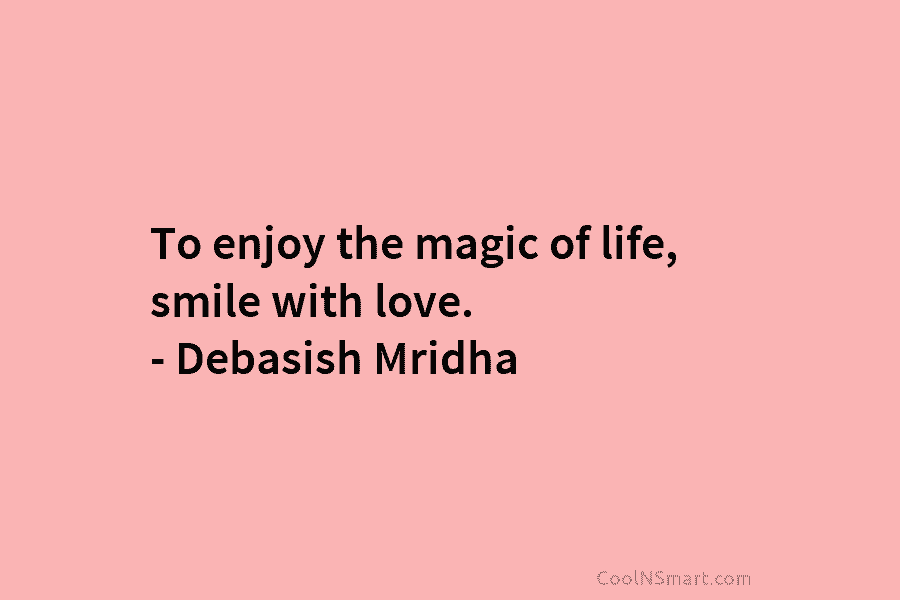 To enjoy the magic of life, smile with love. – Debasish Mridha