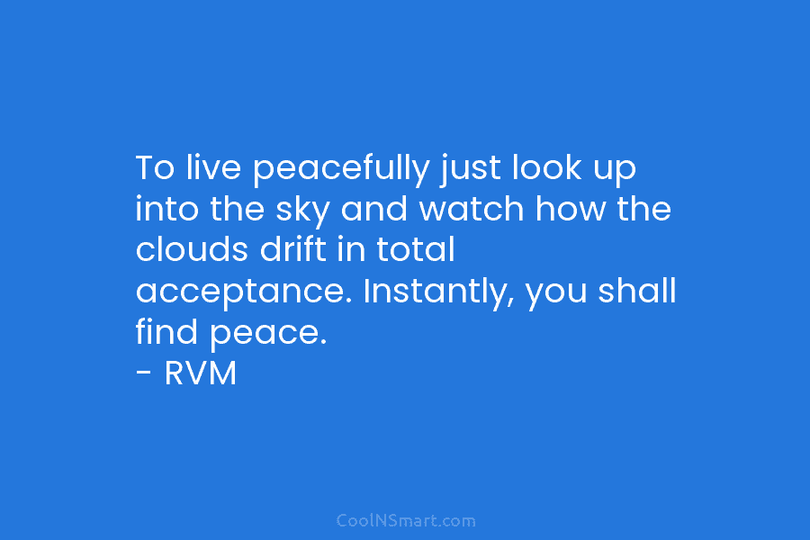To live peacefully just look up into the sky and watch how the clouds drift...