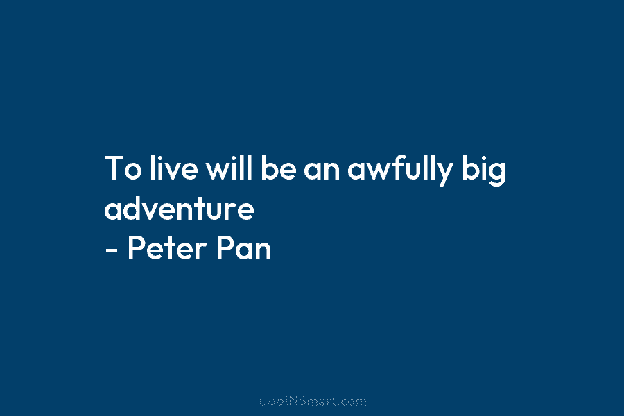 To live will be an awfully big adventure – Peter Pan