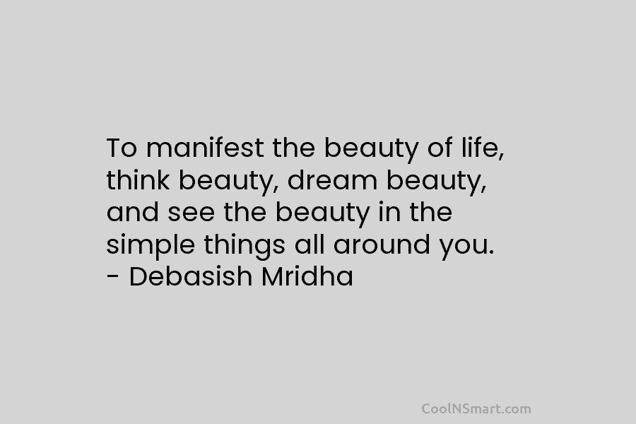 To manifest the beauty of life, think beauty, dream beauty, and see the beauty in...