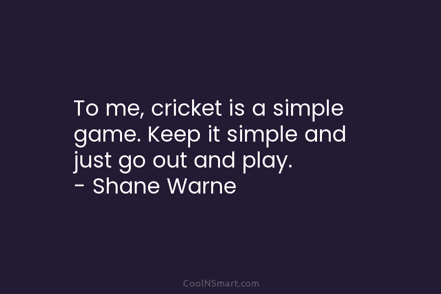 To me, cricket is a simple game. Keep it simple and just go out and play. – Shane Warne
