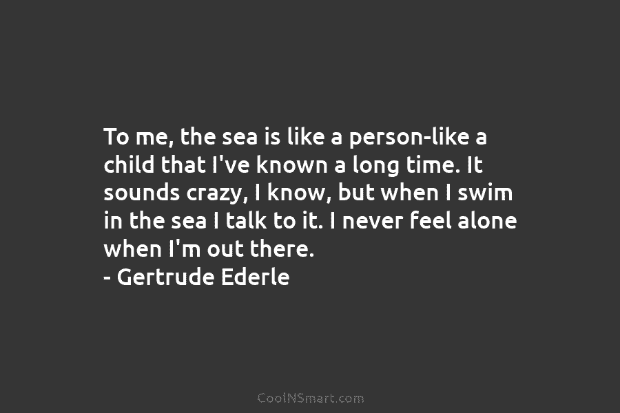 To me, the sea is like a person-like a child that I’ve known a long time. It sounds crazy, I...