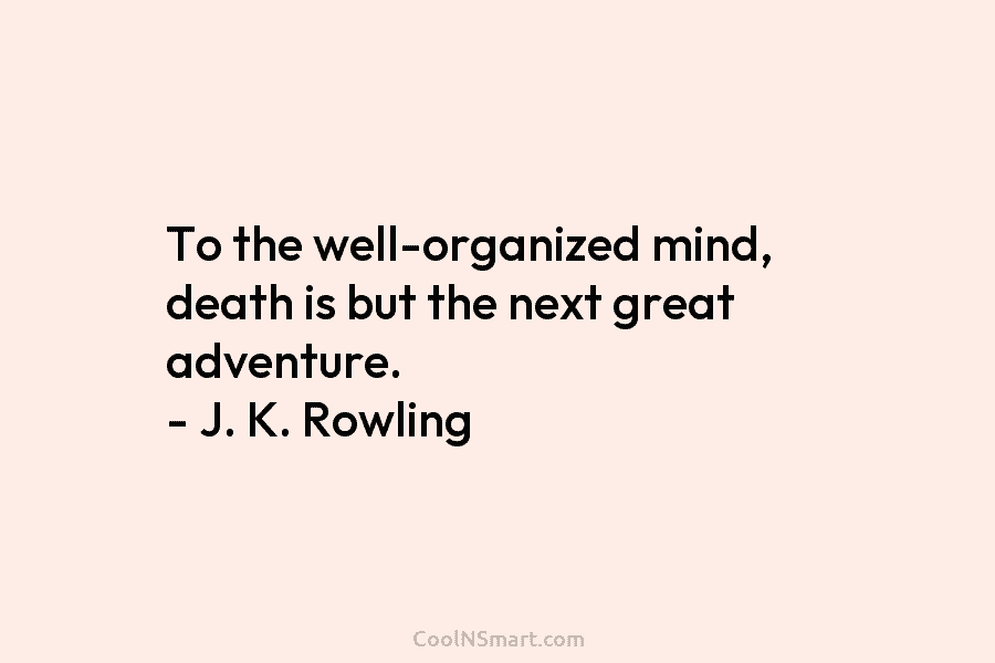 To the well-organized mind, death is but the next great adventure. – J. K. Rowling