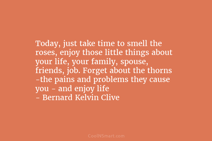 Today, just take time to smell the roses, enjoy those little things about your life,...