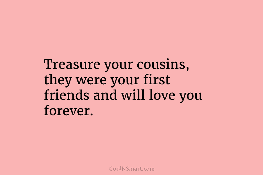 Treasure your cousins, they were your first friends and will love you forever.