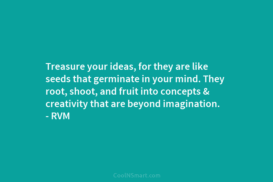 Treasure your ideas, for they are like seeds that germinate in your mind. They root, shoot, and fruit into concepts...