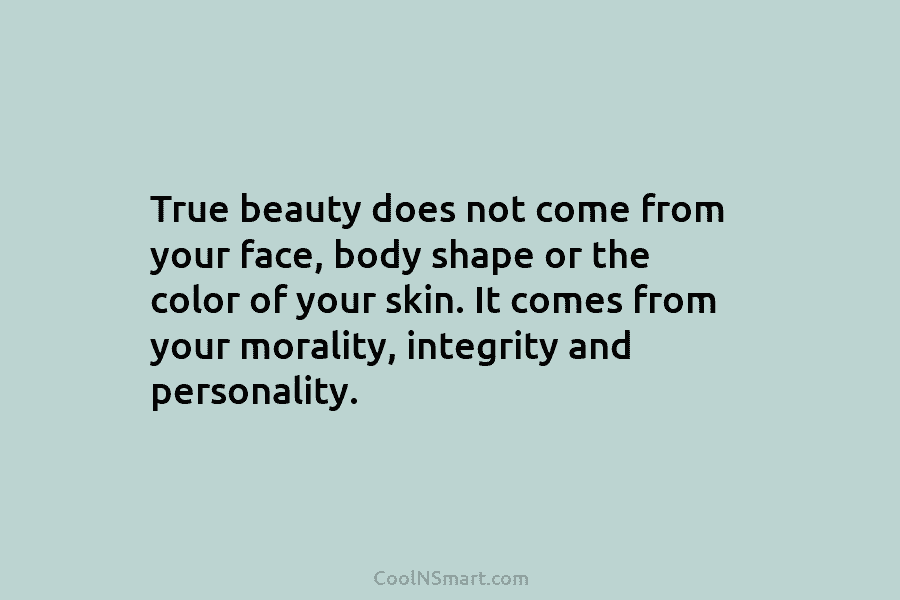 True beauty does not come from your face, body shape or the color of your skin. It comes from your...