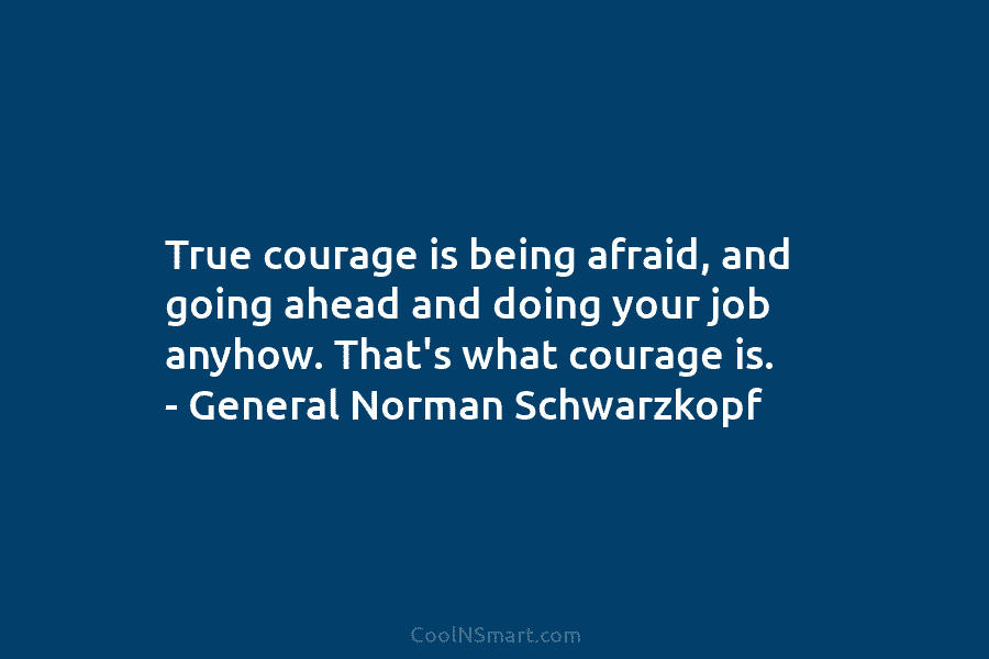 True courage is being afraid, and going ahead and doing your job anyhow. That’s what...