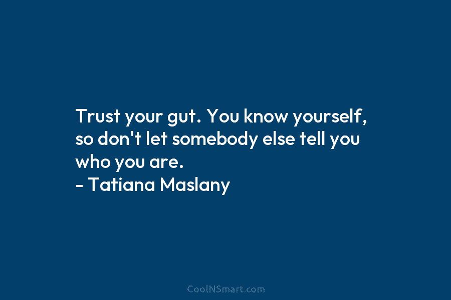 Trust your gut. You know yourself, so don’t let somebody else tell you who you are. – Tatiana Maslany