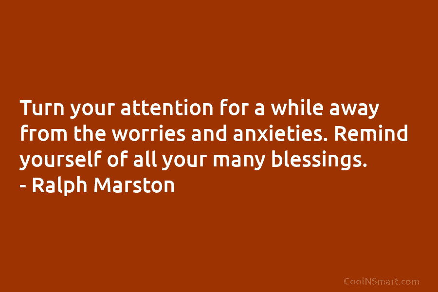 Turn your attention for a while away from the worries and anxieties. Remind yourself of...