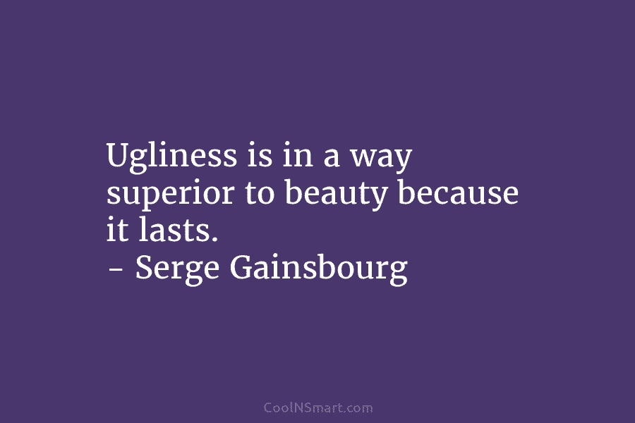 Ugliness is in a way superior to beauty because it lasts. – Serge Gainsbourg