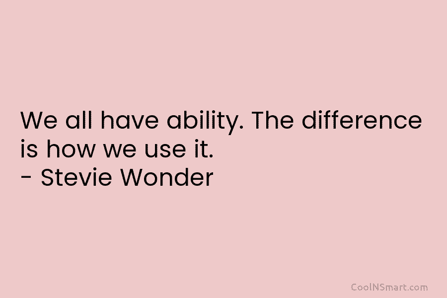 We all have ability. The difference is how we use it. – Stevie Wonder