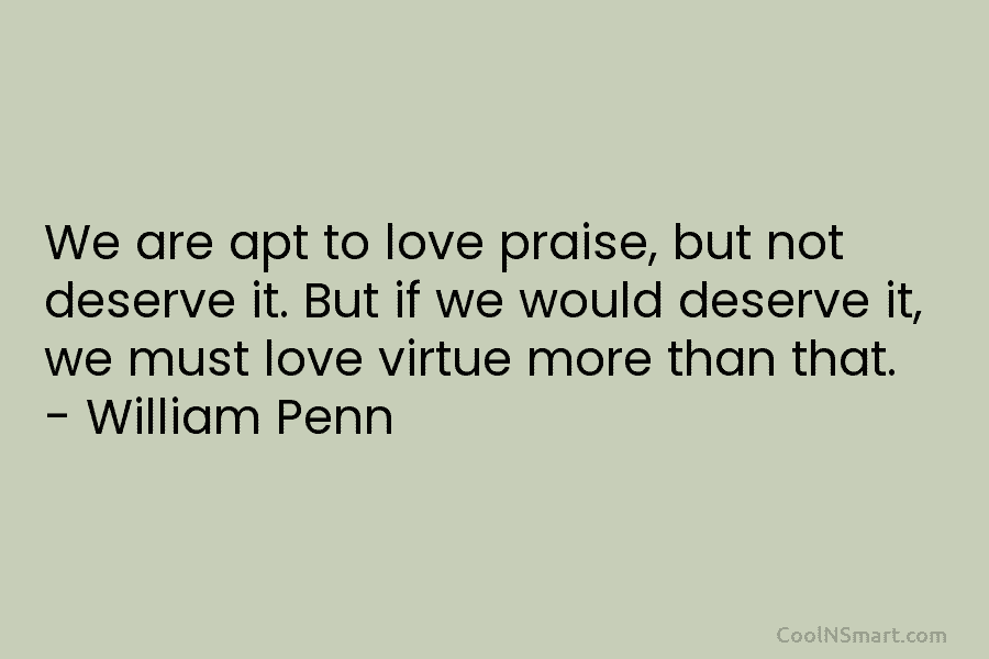We are apt to love praise, but not deserve it. But if we would deserve...