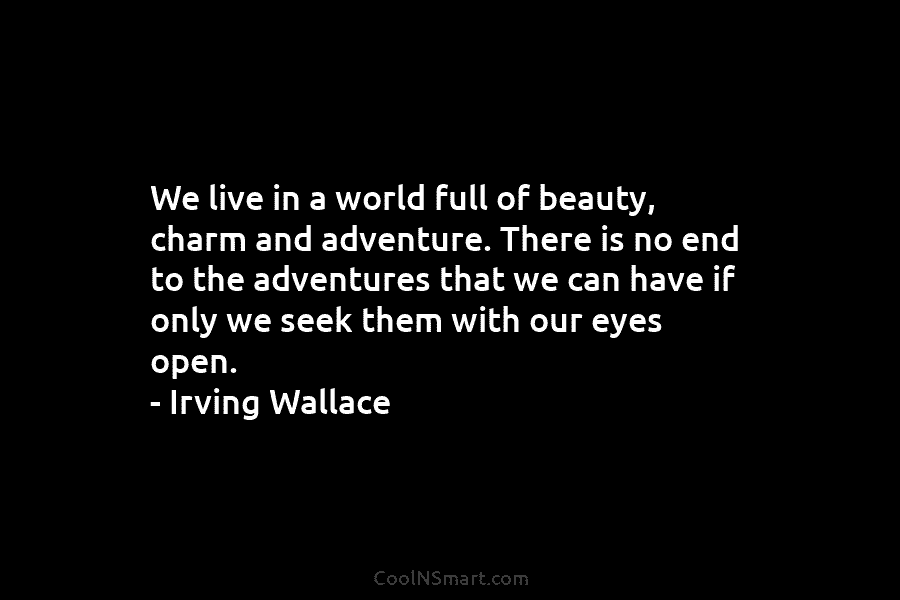 We live in a world full of beauty, charm and adventure. There is no end...