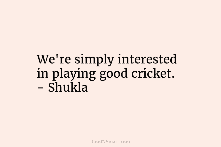 We’re simply interested in playing good cricket. – Shukla