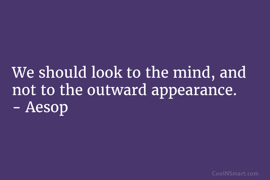 We should look to the mind, and not to the outward appearance. – Aesop