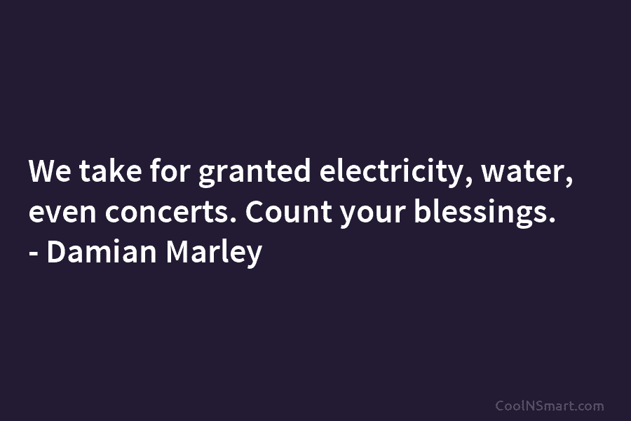 We take for granted electricity, water, even concerts. Count your blessings. – Damian Marley