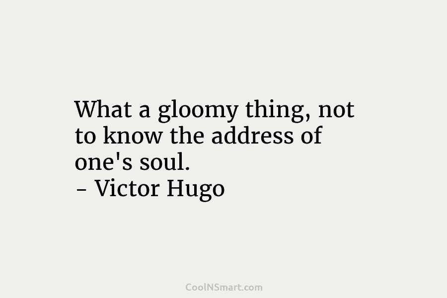 What a gloomy thing, not to know the address of one’s soul. – Victor Hugo