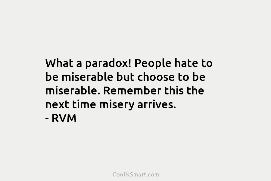 What a paradox! People hate to be miserable but choose to be miserable. Remember this the next time misery arrives....