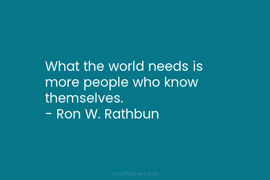 What the world needs is more people who know themselves. – Ron W. Rathbun