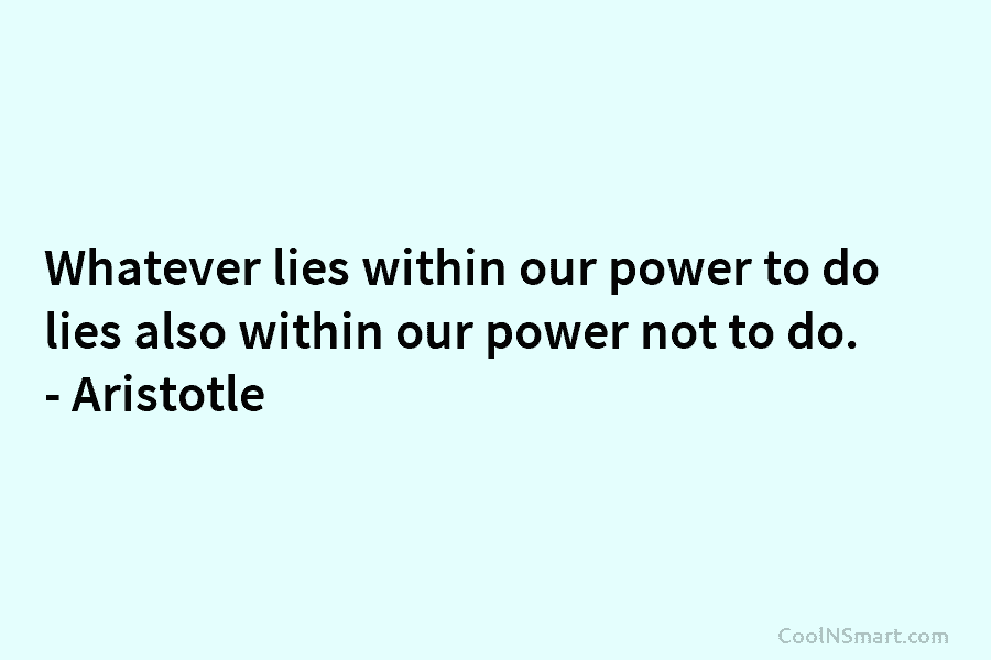 Whatever lies within our power to do lies also within our power not to do....