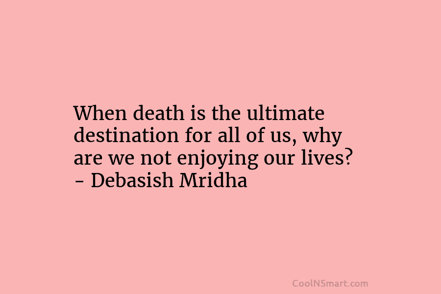 When death is the ultimate destination for all of us, why are we not enjoying...