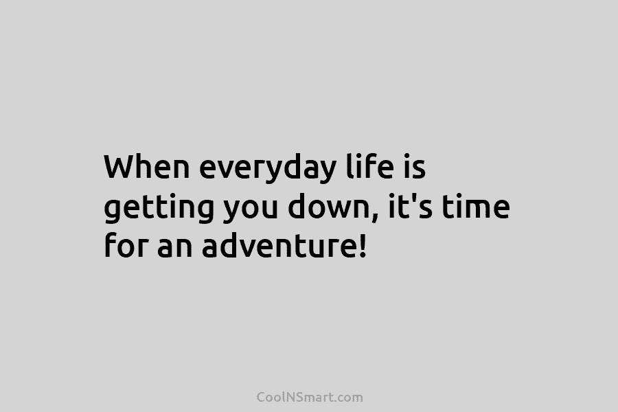 When everyday life is getting you down, it’s time for an adventure!