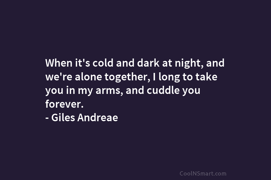 When it’s cold and dark at night, and we’re alone together, I long to take you in my arms, and...