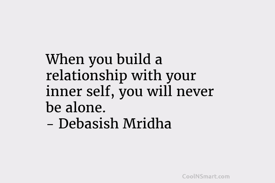 When you build a relationship with your inner self, you will never be alone. – Debasish Mridha