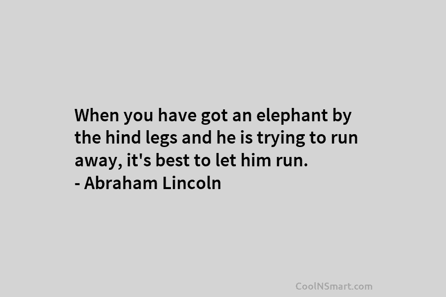 When you have got an elephant by the hind legs and he is trying to run away, it’s best to...