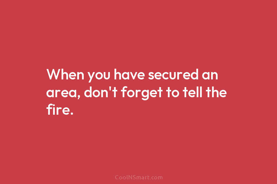 When you have secured an area, don’t forget to tell the fire.