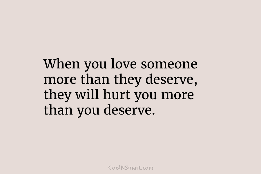 When you love someone more than they deserve, they will hurt you more than you...