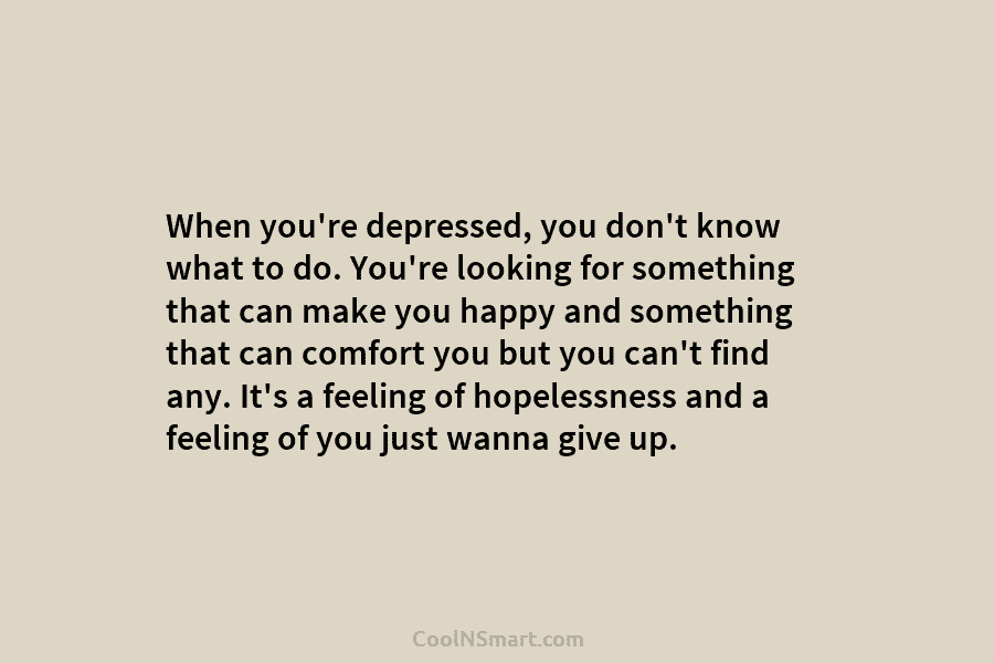 When you’re depressed, you don’t know what to do. You’re looking for something that can make you happy and something...