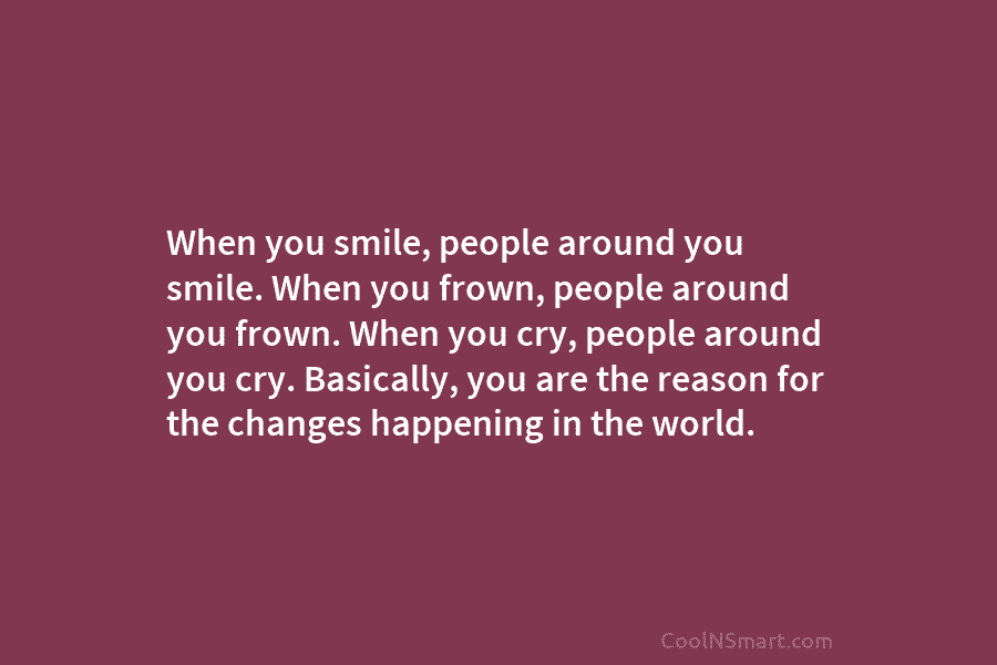 When you smile, people around you smile. When you frown, people around you frown. When you cry, people around you...