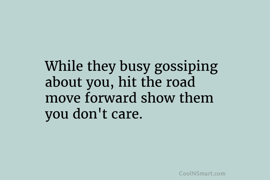 While they busy gossiping about you, hit the road move forward show them you don’t care.