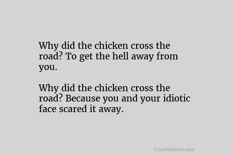 Why did the chicken cross the road? To get the hell away from you. Why did the chicken cross the...