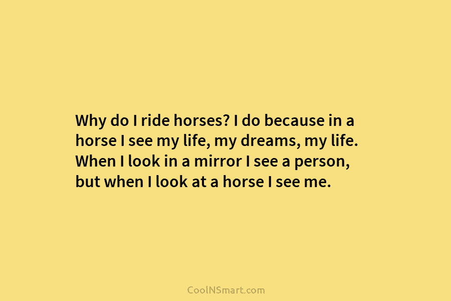 Why do I ride horses? I do because in a horse I see my life, my dreams, my life. When...