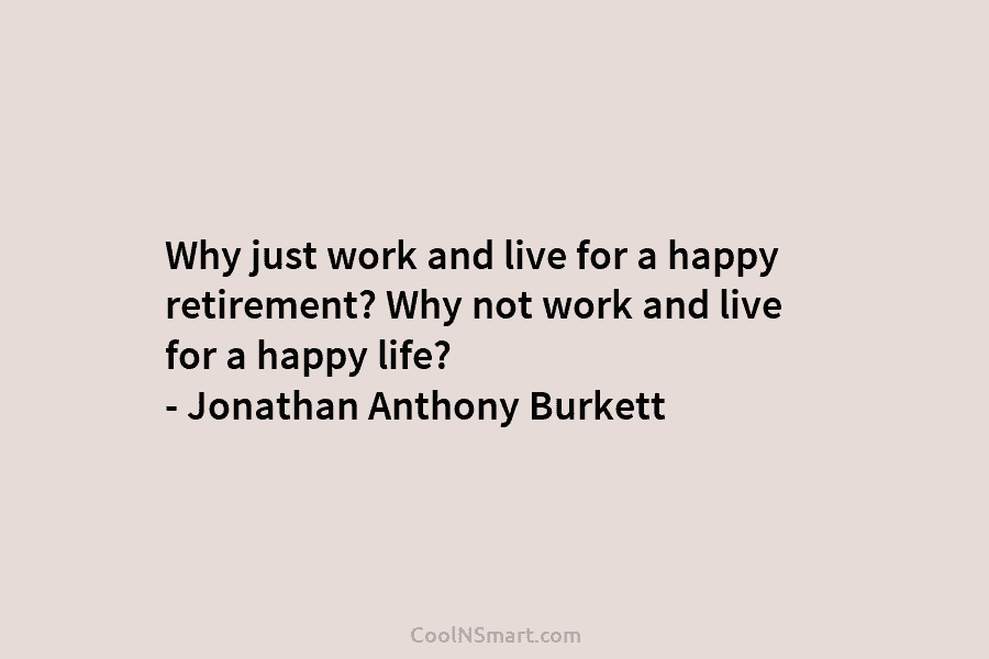 Why just work and live for a happy retirement? Why not work and live for...