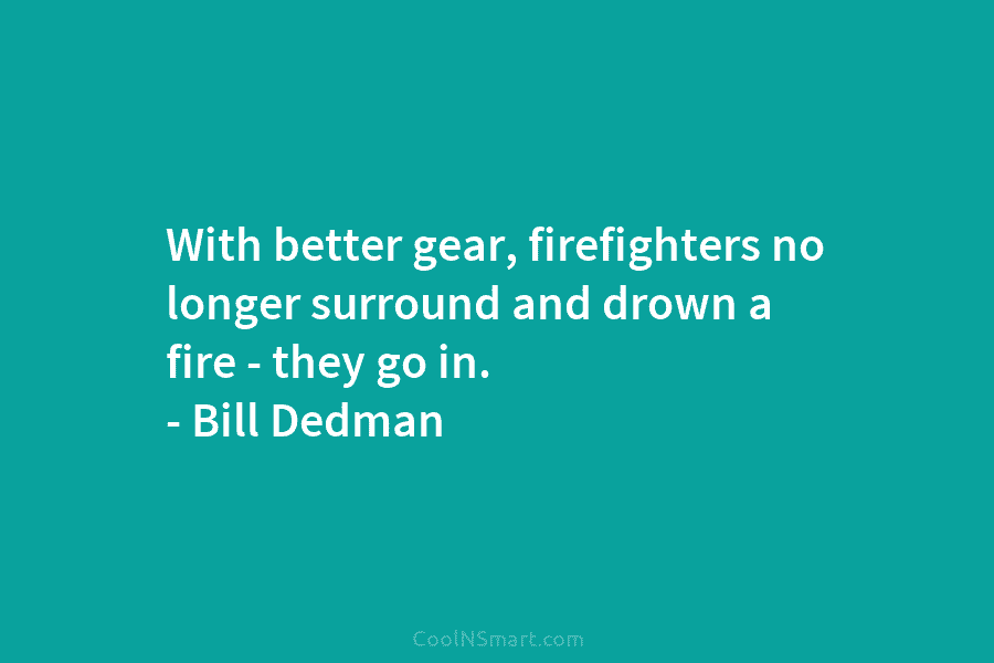 With better gear, firefighters no longer surround and drown a fire – they go in....