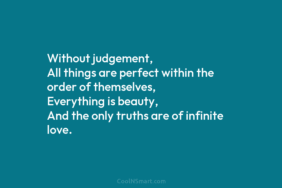 Without judgement, All things are perfect within the order of themselves, Everything is beauty, And...