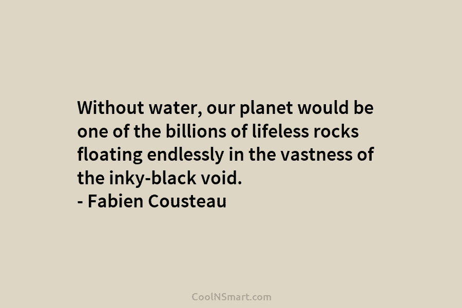Without water, our planet would be one of the billions of lifeless rocks floating endlessly in the vastness of the...